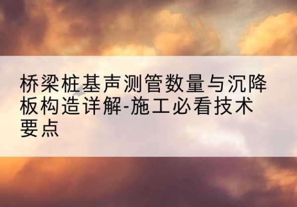 尚志桩基需要预埋几根声测管？-桥梁桩基声测管数量与沉降板构造详解-施工必看技术要点