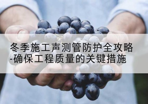 尚志冬季施工声测管有哪些防护要点？-冬季施工声测管防护全攻略-确保工程质量的关键措施
